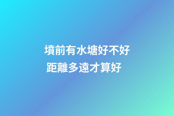 墳前有水塘好不好 距離多遠才算好